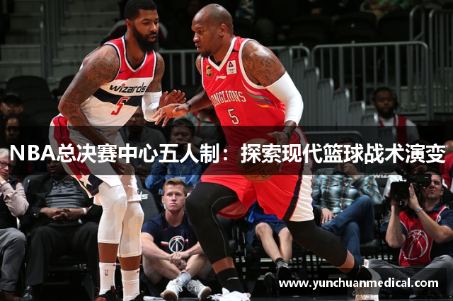 NBA总决赛中心五人制：探索现代篮球战术演变