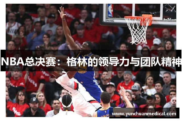 NBA总决赛：格林的领导力与团队精神