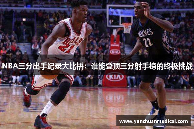 NBA三分出手纪录大比拼：谁能登顶三分射手榜的终极挑战